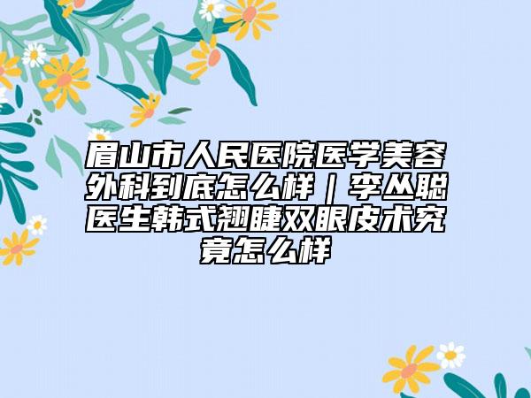眉山市人民医院医学美容外科到底怎么样｜李丛聪医生韩式翘睫双眼皮术究竟怎么样