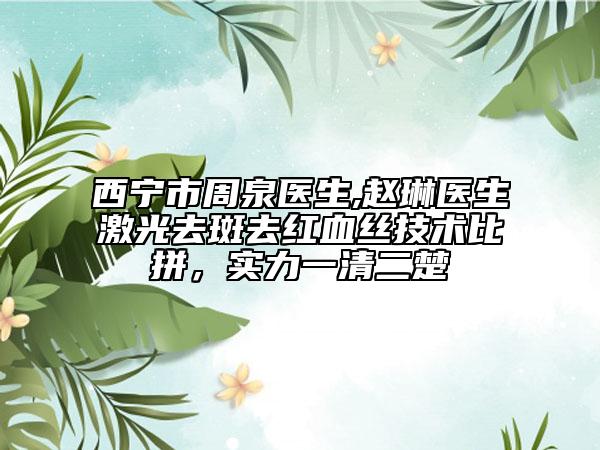 西宁市周泉医生,赵琳医生激光去斑去红血丝技术比拼，实力一清二楚