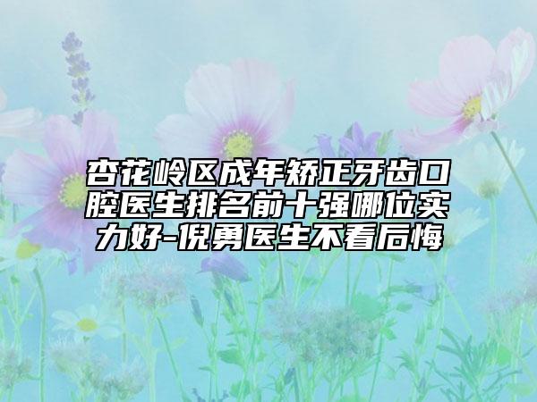 杏花岭区成年矫正牙齿口腔医生排名前十强哪位实力好-倪勇医生不看后悔