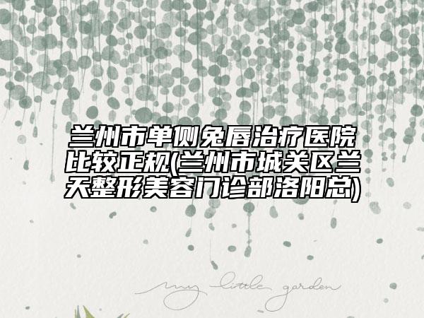 兰州市单侧兔唇治疗医院比较正规(兰州市城关区兰天整形美容门诊部洛阳总)
