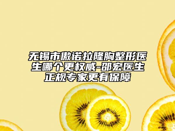 无锡市傲诺拉隆胸整形医生哪个更权威-邵宏医生正规专家更有保障