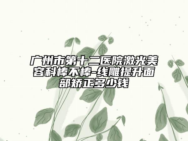 广州市第十二医院激光美容科棒不棒-线雕提升面部矫正多少钱