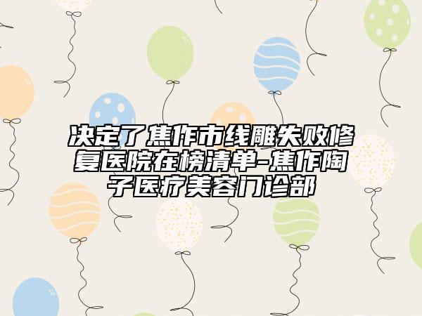 决定了焦作市线雕失败修复医院在榜清单-焦作陶子医疗美容门诊部