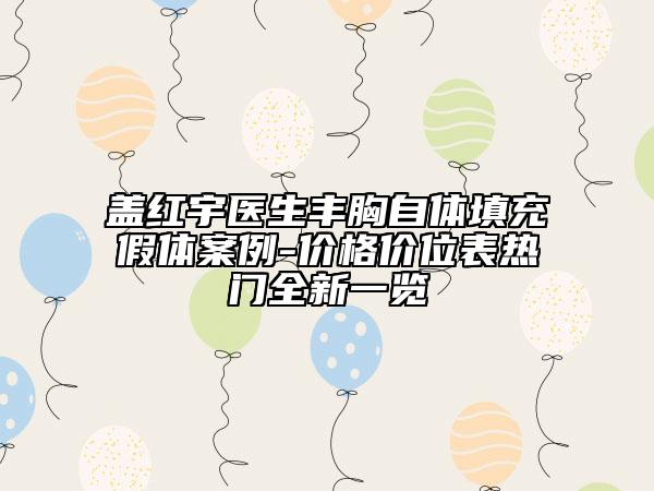 盖红宇医生丰胸自体填充假体案例-价格价位表热门全新一览