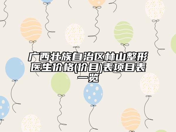 广西壮族自治区林山整形医生价格(价目)表项目表一览