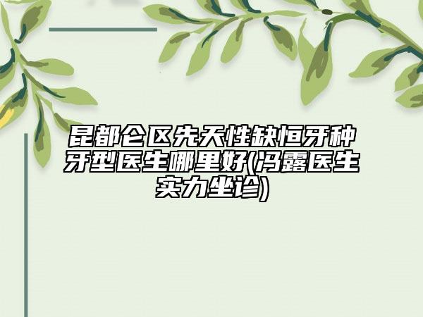 昆都仑区先天性缺恒牙种牙型医生哪里好(冯露医生实力坐诊)