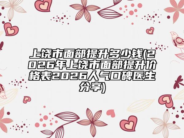 上饶市面部提升多少钱(2026年上饶市面部提升价格表2026人气口碑医生分享)