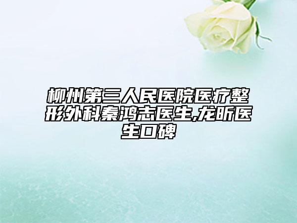 柳州第三人民医院医疗整形外科秦鸿志医生,龙昕医生口碑
