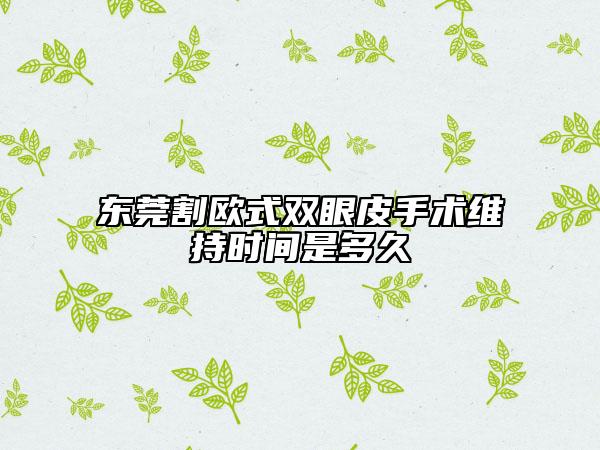 东莞割欧式双眼皮手术维持时间是多久