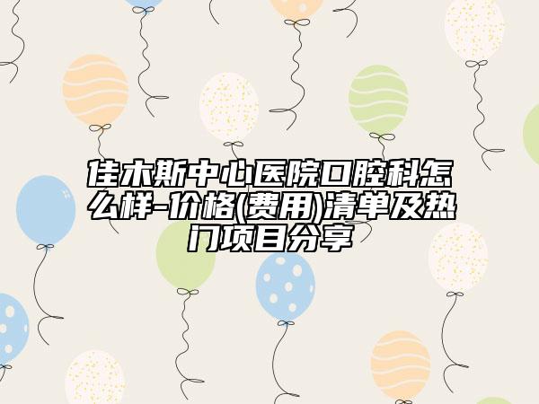佳木斯中心医院口腔科怎么样-价格(费用)清单及热门项目分享