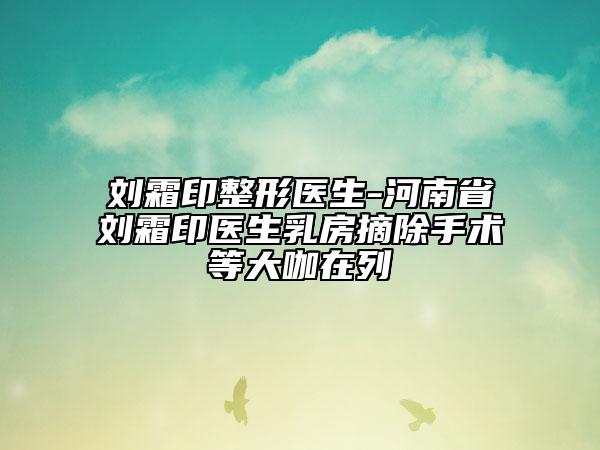 刘霜印整形医生-河南省刘霜印医生乳房摘除手术等大咖在列