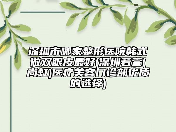 深圳市哪家整形医院韩式做双眼皮最好(深圳若萱(尚虹)医疗美容门诊部优质的选择)