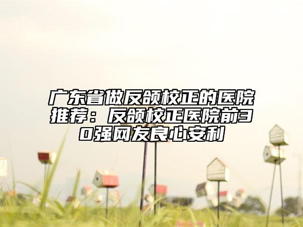 广东省做反颌校正的医院推荐：反颌校正医院前30强网友良心安利