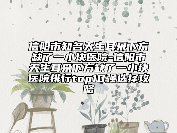 信阳市知名天生耳朵下方缺了一小块医院-信阳市天生耳朵下方缺了一小块医院排行top10强选择攻略