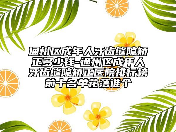 通州区成年人牙齿缝隙矫正多少钱-通州区成年人牙齿缝隙矫正医院排行榜前十名单花落谁个
