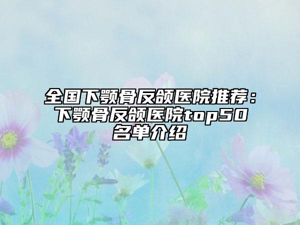 全国下颚骨反颌医院推荐：下颚骨反颌医院top50名单介绍