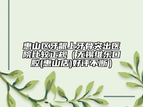 惠山区牙龈上牙骨突出医院比较正规（无锡维乐口腔(惠山店)好评不断）