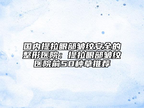 国内提拉眼部皱纹安全的整形医院：提拉眼部皱纹医院前50种草推荐