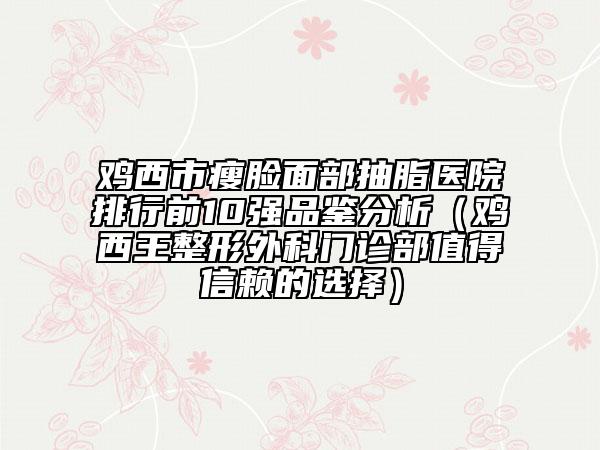 鸡西市瘦脸面部抽脂医院排行前10强品鉴分析（鸡西王整形外科门诊部值得信赖的选择）