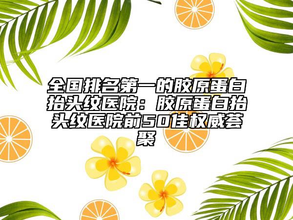 全国排名第一的胶原蛋白抬头纹医院：胶原蛋白抬头纹医院前50佳权威荟聚