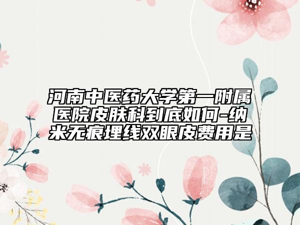 河南中医药大学第一附属医院皮肤科到底如何-纳米无痕埋线双眼皮费用是