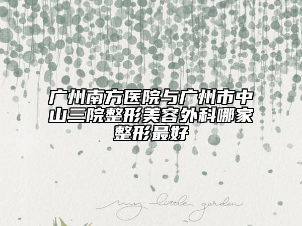 广州南方医院与广州市中山三院整形美容外科哪家整形最好