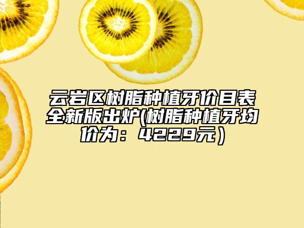 云岩区树脂种植牙价目表全新版出炉(树脂种植牙均价为：4229元）