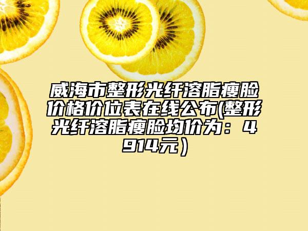 威海市整形光纤溶脂瘦脸价格价位表在线公布(整形光纤溶脂瘦脸均价为：4914元）