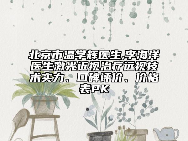 北京市温学辉医生,李海洋医生激光近视治疗远视技术实力、口碑评价、价格表PK