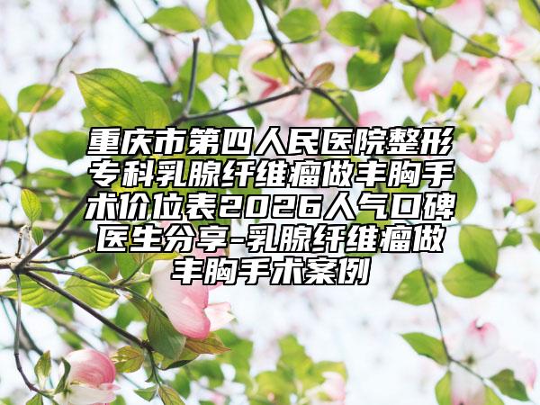 重庆市第四人民医院整形专科乳腺纤维瘤做丰胸手术价位表2026人气口碑医生分享-乳腺纤维瘤做丰胸手术案例