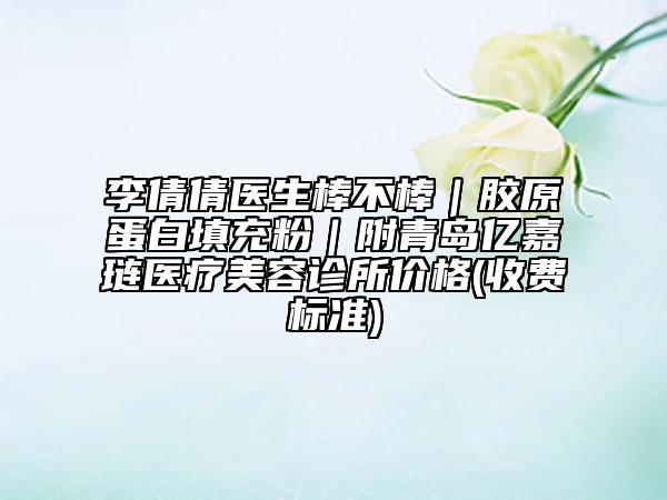 李倩倩医生棒不棒｜胶原蛋白填充粉｜附青岛亿嘉琏医疗美容诊所价格(收费标准)