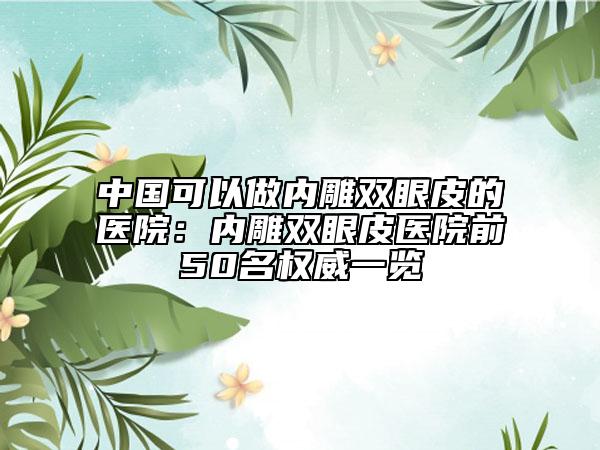 中国可以做内雕双眼皮的医院：内雕双眼皮医院前50名权威一览