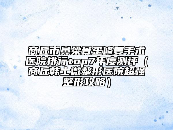 商丘市鼻梁骨歪修复手术医院排行top7年度测评（商丘韩士微整形医院超强整形攻略）