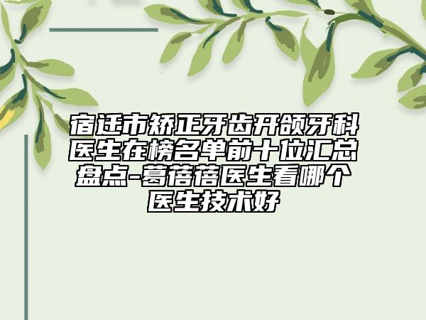 宿迁市矫正牙齿开颌牙科医生在榜名单前十位汇总盘点-葛蓓蓓医生看哪个医生技术好