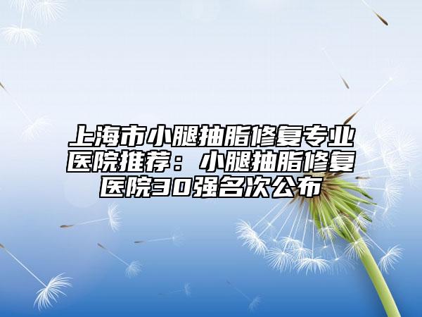 上海市小腿抽脂修复专业医院推荐：小腿抽脂修复医院30强名次公布