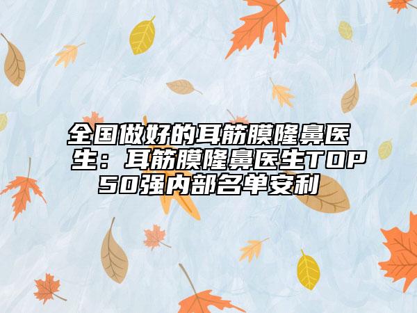 全国做好的耳筋膜隆鼻医生：耳筋膜隆鼻医生TOP50强内部名单安利