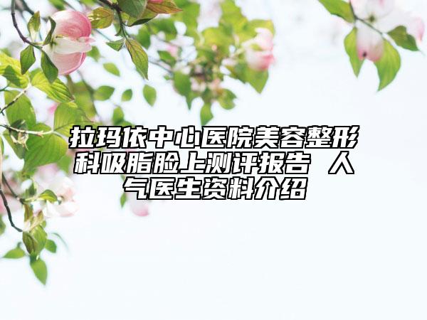 拉玛依中心医院美容整形科吸脂脸上测评报告 人气医生资料介绍