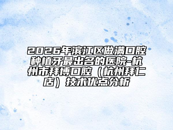 2026年滨江区做满口腔种植牙最出名的医院-杭州市拜博口腔（杭州拜仁店）技术优点分析