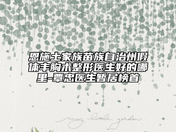 恩施土家族苗族自治州假体丰胸术整形医生好的哪里-覃忠医生暂居榜首