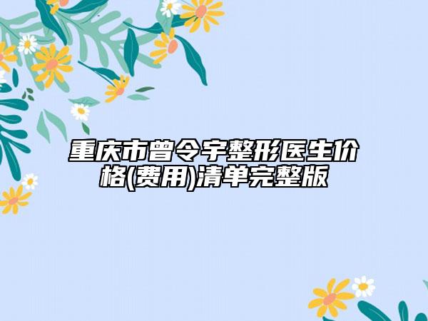 重庆市曾令宇整形医生价格(费用)清单完整版