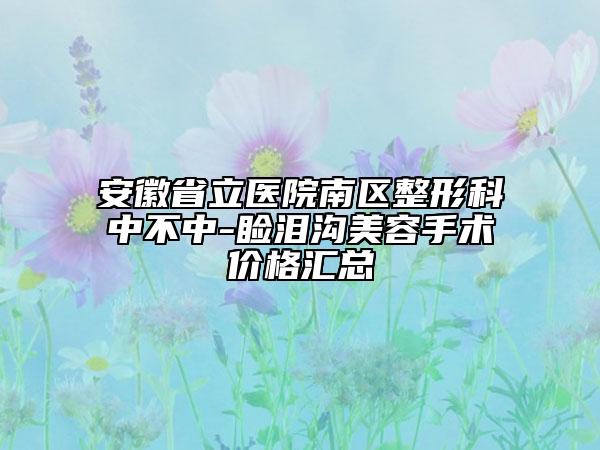 安徽省立医院南区整形科中不中-睑泪沟美容手术价格汇总