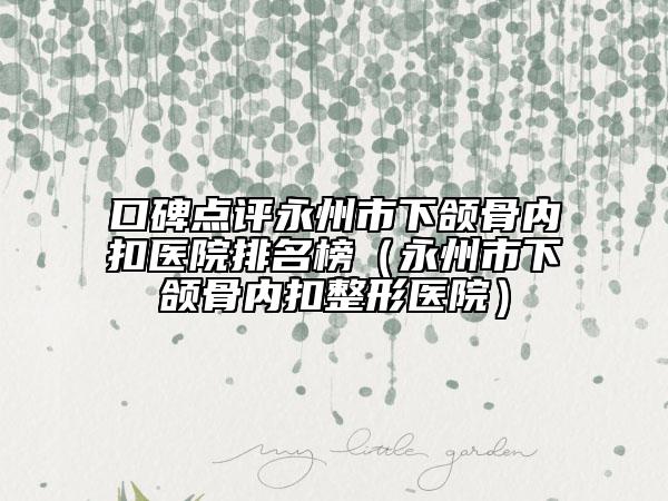 口碑点评永州市下颌骨内扣医院排名榜（永州市下颌骨内扣整形医院）