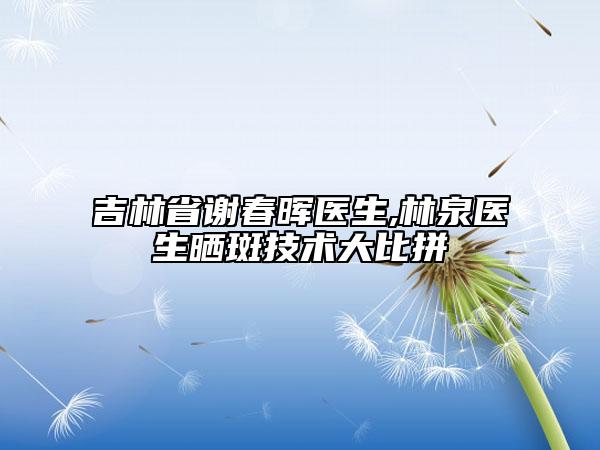 吉林省谢春晖医生,林泉医生晒斑技术大比拼
