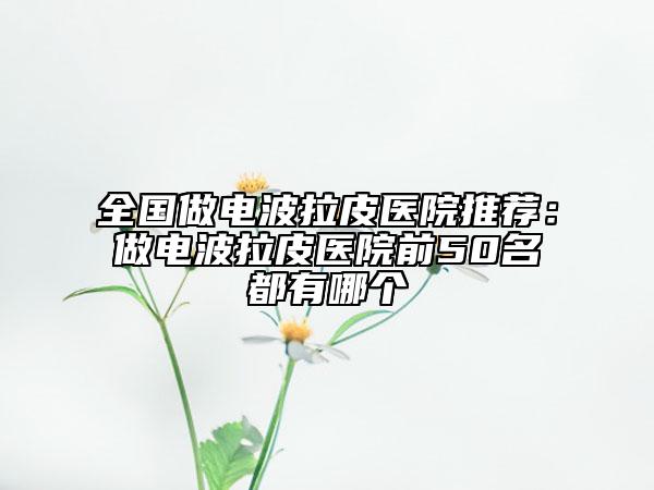 全国做电波拉皮医院推荐：做电波拉皮医院前50名都有哪个