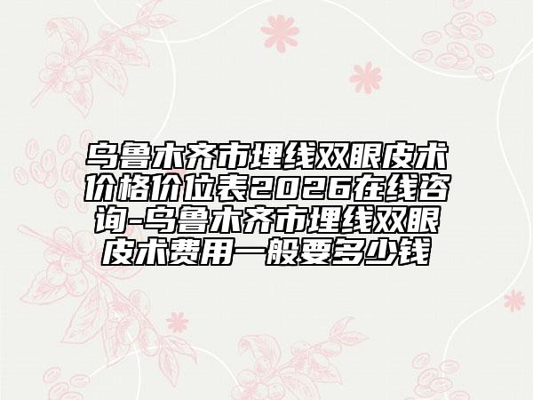 乌鲁木齐市埋线双眼皮术价格价位表2026在线咨询-乌鲁木齐市埋线双眼皮术费用一般要多少钱