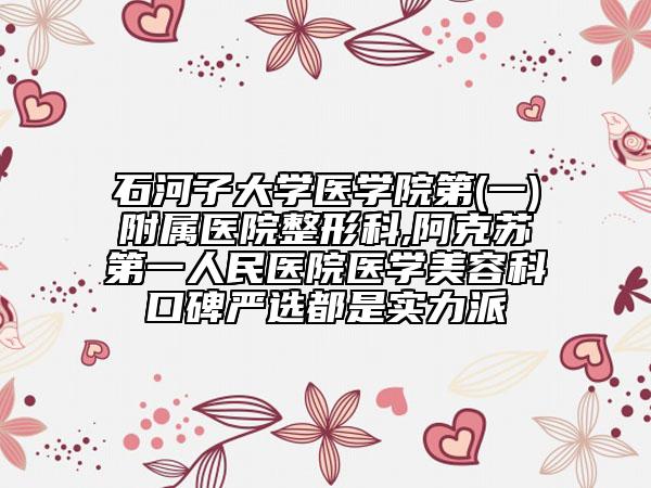石河子大学医学院第(一)附属医院整形科,阿克苏第一人民医院医学美容科口碑严选都是实力派