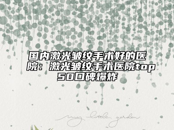 国内激光皱纹手术好的医院：激光皱纹手术医院top50口碑爆炸