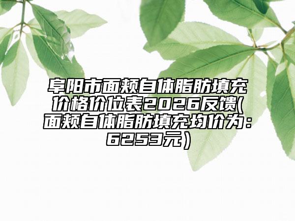 阜阳市面颊自体脂肪填充价格价位表2026反馈(面颊自体脂肪填充均价为：6253元）