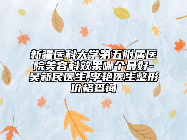 新疆医科大学第五附属医院美容科效果哪个最好-吴新民医生,李艳医生整形价格查询