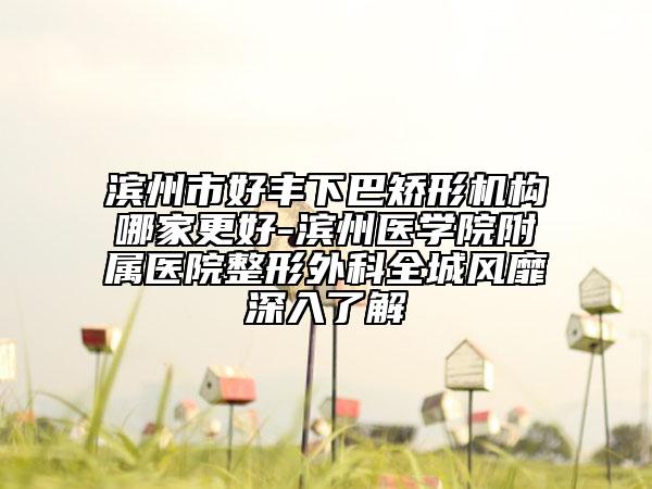 滨州市好丰下巴矫形机构哪家更好-滨州医学院附属医院整形外科全城风靡深入了解